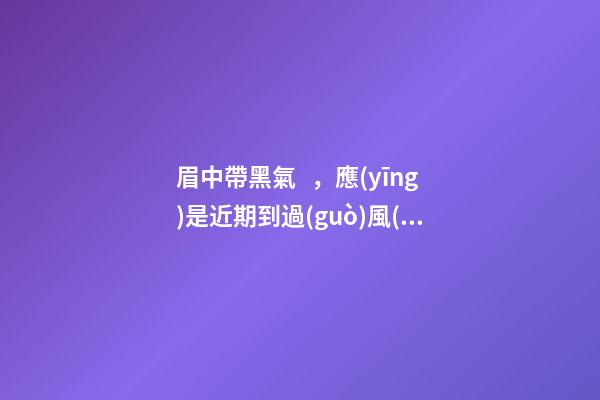 眉中帶黑氣，應(yīng)是近期到過(guò)風(fēng)水不好的地方